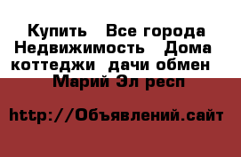 Купить - Все города Недвижимость » Дома, коттеджи, дачи обмен   . Марий Эл респ.